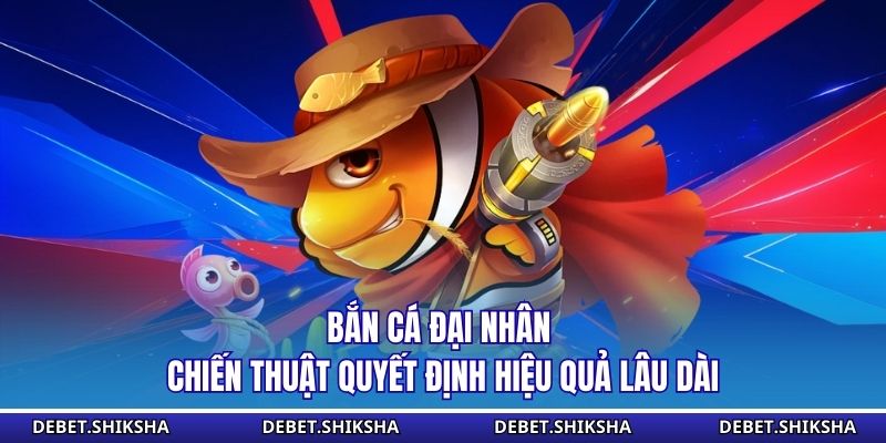 Bắn Cá Đại Nhân - Chiến Thuật Quyết Định Hiệu Quả Lâu Dài Bắn cá đại nhân